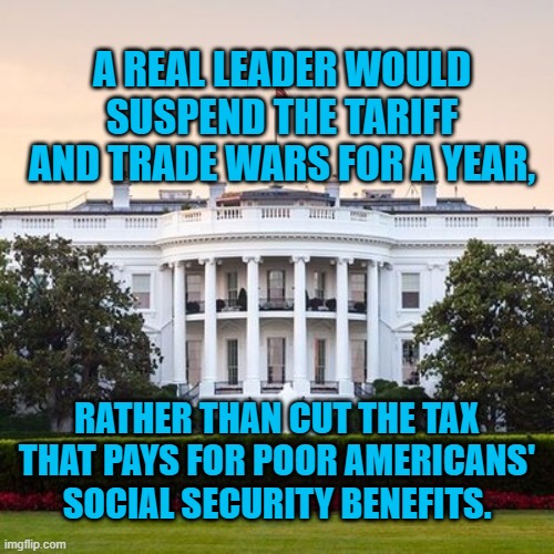White House | A REAL LEADER WOULD SUSPEND THE TARIFF AND TRADE WARS FOR A YEAR, RATHER THAN CUT THE TAX THAT PAYS FOR POOR AMERICANS' SOCIAL SECURITY BENEFITS. | image tagged in white house | made w/ Imgflip meme maker