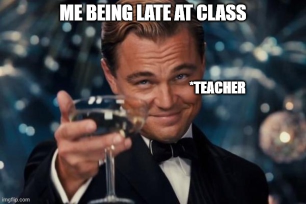 Leonardo Dicaprio Cheers | ME BEING LATE AT CLASS; *TEACHER | image tagged in memes,leonardo dicaprio cheers | made w/ Imgflip meme maker