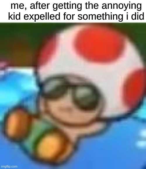 the kid was annoying so it had to happen | me, after getting the annoying kid expelled for something i did | image tagged in toad | made w/ Imgflip meme maker