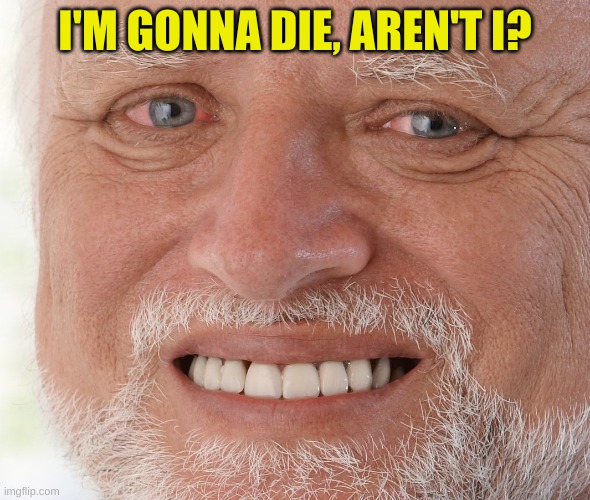 Hide the Pain Harold | I'M GONNA DIE, AREN'T I? | image tagged in hide the pain harold | made w/ Imgflip meme maker