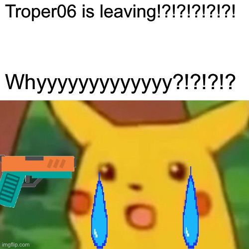 Surprised Pikachu | Troper06 is leaving!?!?!?!?!?! Whyyyyyyyyyyyyy?!?!?!? | image tagged in memes,surprised pikachu | made w/ Imgflip meme maker