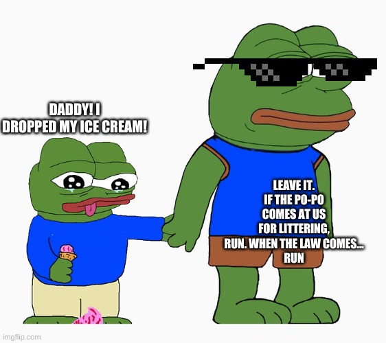 Pepe frog ice cream special child | DADDY! I DROPPED MY ICE CREAM! LEAVE IT. IF THE PO-PO COMES AT US FOR LITTERING, RUN. WHEN THE LAW COMES...
RUN | image tagged in pepe frog ice cream special child | made w/ Imgflip meme maker