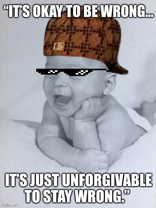 “IT’S OKAY TO BE WRONG…; IT’S JUST UNFORGIVABLE TO STAY WRONG.” | image tagged in bratty baby | made w/ Imgflip meme maker