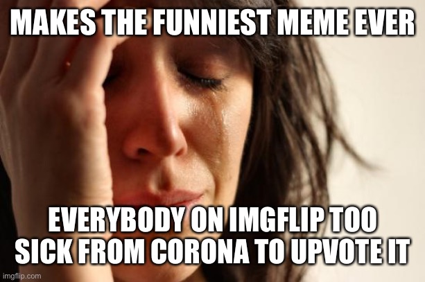 First World Problems Meme | MAKES THE FUNNIEST MEME EVER; EVERYBODY ON IMGFLIP TOO SICK FROM CORONA TO UPVOTE IT | image tagged in memes,first world problems | made w/ Imgflip meme maker
