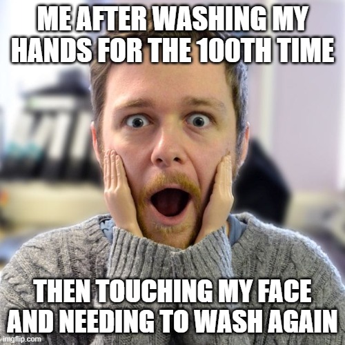 ME AFTER WASHING MY HANDS FOR THE 100TH TIME; THEN TOUCHING MY FACE AND NEEDING TO WASH AGAIN | image tagged in corona,virus,washing hands | made w/ Imgflip meme maker