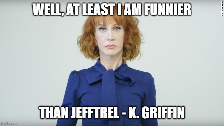 Kathy Griffin  | WELL, AT LEAST I AM FUNNIER THAN JEFFTREL - K. GRIFFIN | image tagged in kathy griffin | made w/ Imgflip meme maker