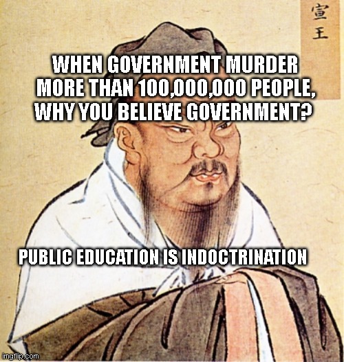 Confucius Says | WHEN GOVERNMENT MURDER MORE THAN 100,000,000 PEOPLE, WHY YOU BELIEVE GOVERNMENT? PUBLIC EDUCATION IS INDOCTRINATION | image tagged in confucius says | made w/ Imgflip meme maker