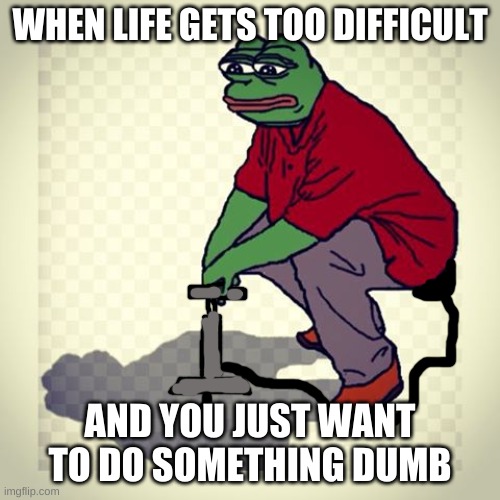 Rare pepe squat | WHEN LIFE GETS TOO DIFFICULT; AND YOU JUST WANT TO DO SOMETHING DUMB | image tagged in rare pepe squat | made w/ Imgflip meme maker