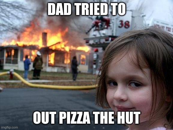 Disaster Girl Meme | DAD TRIED TO; OUT PIZZA THE HUT | image tagged in memes,disaster girl | made w/ Imgflip meme maker