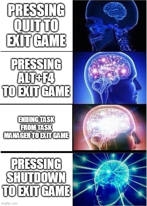 Expanding Brain | PRESSING QUIT TO EXIT GAME; PRESSING ALT+F4 TO EXIT GAME; ENDING TASK FROM TASK MANAGER TO EXIT GAME; PRESSING SHUTDOWN TO EXIT GAME | image tagged in memes,expanding brain | made w/ Imgflip meme maker