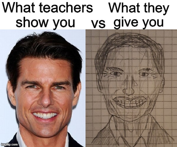 They look nothing alike | What teachers show you; What they give you; vs | image tagged in tom cruise,school,memes,funny,teacher | made w/ Imgflip meme maker