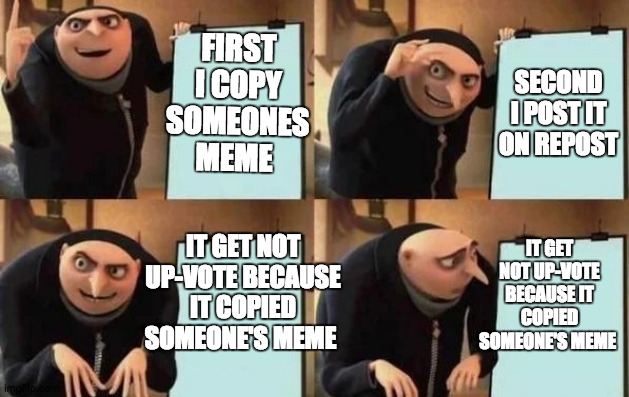 Gru's Plan Meme | FIRST I COPY SOMEONES MEME; SECOND I POST IT ON REPOST; IT GET NOT UP-VOTE BECAUSE IT COPIED SOMEONE'S MEME; IT GET NOT UP-VOTE BECAUSE IT COPIED SOMEONE'S MEME | image tagged in gru's plan | made w/ Imgflip meme maker