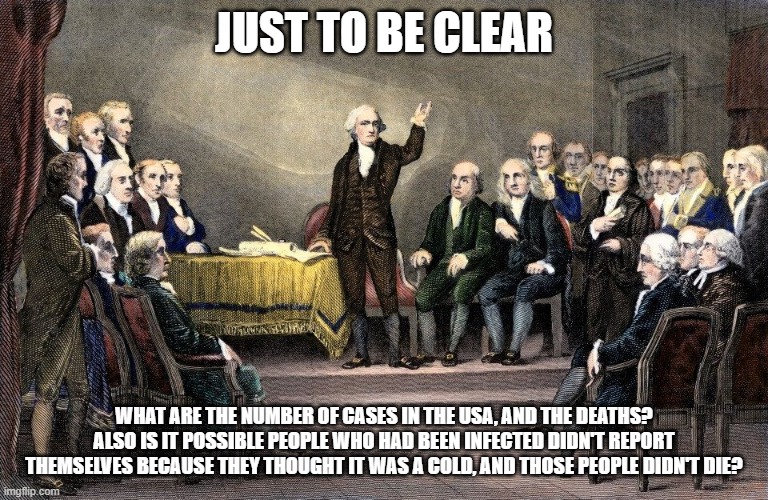 To be clear | JUST TO BE CLEAR WHAT ARE THE NUMBER OF CASES IN THE USA, AND THE DEATHS? ALSO IS IT POSSIBLE PEOPLE WHO HAD BEEN INFECTED DIDN'T REPORT THE | image tagged in to be clear | made w/ Imgflip meme maker