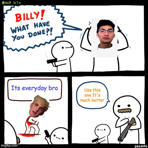 Billy, What Have You Done | Its everyday bro; Use this one It's much better | image tagged in billy what have you done | made w/ Imgflip meme maker