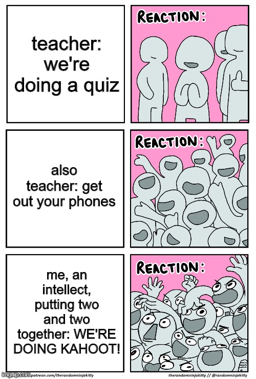 Kahoot in class be like: | teacher: we're doing a quiz; also teacher: get out your phones; me, an intellect, putting two and two together: WE'RE DOING KAHOOT! | image tagged in reaction,kahoot,thelegend67,yay | made w/ Imgflip meme maker