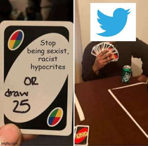 Twitter attempts to censure people based on their gender against their own policies | Stop being sexist, racist hypocrites | image tagged in memes,uno draw 25 cards,international women's day,twitter,hypocrites,political meme | made w/ Imgflip meme maker