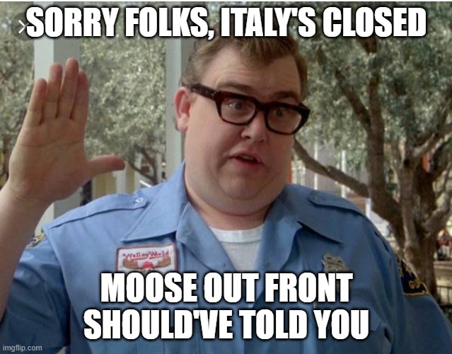 John Candy National Lampoon Vacation Guard | SORRY FOLKS, ITALY'S CLOSED; MOOSE OUT FRONT SHOULD'VE TOLD YOU | image tagged in john candy national lampoon vacation guard | made w/ Imgflip meme maker