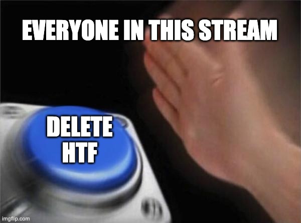 Blank Nut Button | EVERYONE IN THIS STREAM; DELETE HTF | image tagged in memes,blank nut button | made w/ Imgflip meme maker