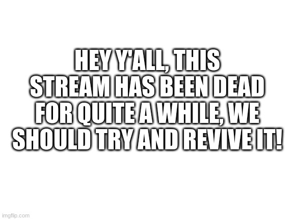 Blank White Template | HEY Y'ALL, THIS STREAM HAS BEEN DEAD FOR QUITE A WHILE, WE SHOULD TRY AND REVIVE IT! | image tagged in blank white template | made w/ Imgflip meme maker