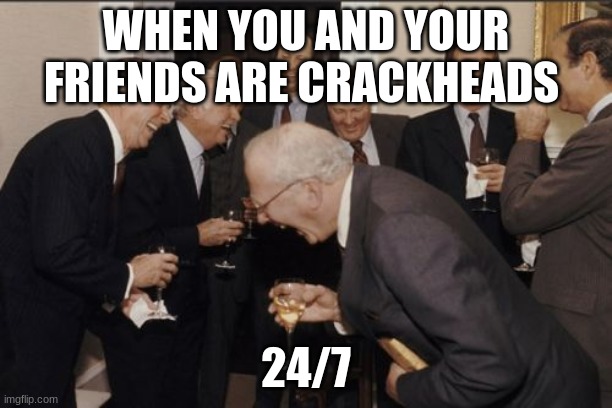 Laughing Men In Suits Meme | WHEN YOU AND YOUR FRIENDS ARE CRACKHEADS; 24/7 | image tagged in memes,laughing men in suits | made w/ Imgflip meme maker