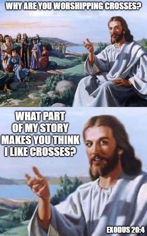 Jesus | WHY ARE YOU WORSHIPPING CROSSES? WHAT PART OF MY STORY MAKES YOU THINK I LIKE CROSSES? EXODUS 20:4 | image tagged in jesus,idol,sin,exodus,repent | made w/ Imgflip meme maker