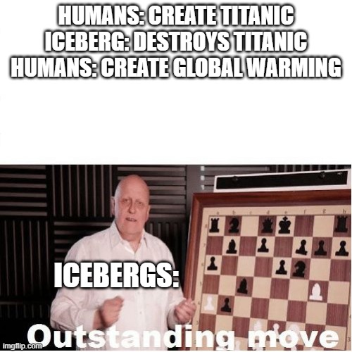 Outstanding Move | HUMANS: CREATE TITANIC
ICEBERG: DESTROYS TITANIC
HUMANS: CREATE GLOBAL WARMING; ICEBERGS: | image tagged in outstanding move | made w/ Imgflip meme maker