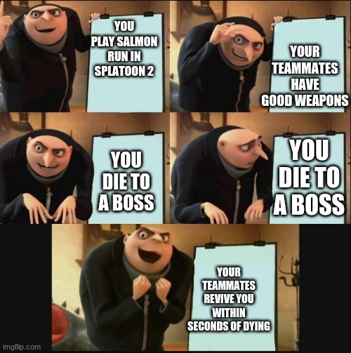 Gru's Plan 5 Panel Editon | YOUR TEAMMATES HAVE GOOD WEAPONS; YOU PLAY SALMON RUN IN SPLATOON 2; YOU DIE TO A BOSS; YOU DIE TO A BOSS; YOUR TEAMMATES REVIVE YOU WITHIN SECONDS OF DYING | image tagged in gru's plan 5 panel editon | made w/ Imgflip meme maker