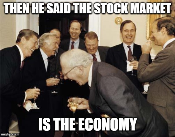 Republicans laughing | THEN HE SAID THE STOCK MARKET IS THE ECONOMY | image tagged in republicans laughing | made w/ Imgflip meme maker