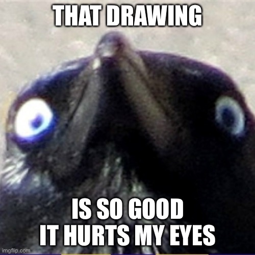 Insanity Crow | THAT DRAWING IS SO GOOD IT HURTS MY EYES | image tagged in insanity crow | made w/ Imgflip meme maker