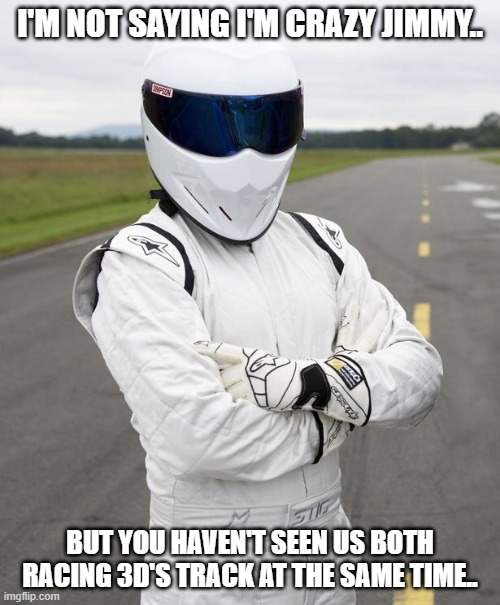 The Stig is...  Crazy Jimmy?? | I'M NOT SAYING I'M CRAZY JIMMY.. BUT YOU HAVEN'T SEEN US BOTH RACING 3D'S TRACK AT THE SAME TIME.. | image tagged in the stig,crazy jimmy meme,hot wheels meme,the stig hot wheels meme,3dbotmaker meme | made w/ Imgflip meme maker