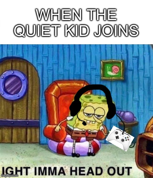 Spongebob Ight Imma Head Out | WHEN THE QUIET KID JOINS | image tagged in memes,spongebob ight imma head out | made w/ Imgflip meme maker