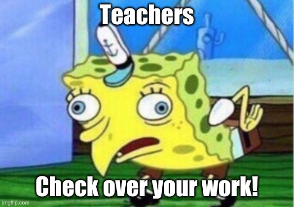 Mocking Spongebob Meme | Teachers; Check over your work! | image tagged in memes,mocking spongebob | made w/ Imgflip meme maker