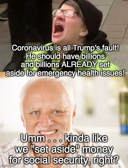 Congress would raid that cookie jar just like they've raided all others. | Coronavirus is all Trump's fault!
He should have billions and billions ALREADY set aside for emergency health issues! Umm . . . kinda like we "set aside" money for social security, right? | image tagged in screaming liberal,awkward smiling old man,coronavirus | made w/ Imgflip meme maker