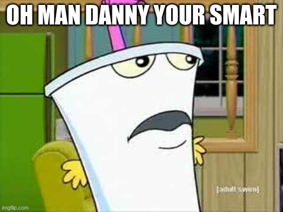master shake | OH MAN DANNY YOUR SMART | image tagged in master shake | made w/ Imgflip meme maker