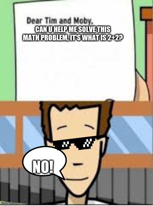 Tim and Moby | CAN U HELP ME SOLVE THIS MATH PROBLEM, IT'S WHAT IS 2+2? NO! | image tagged in tim and moby | made w/ Imgflip meme maker