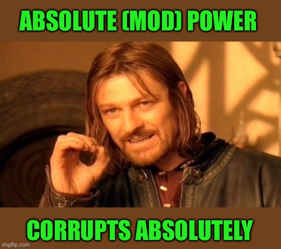 One Does Not Simply Meme | ABSOLUTE (MOD) POWER; CORRUPTS ABSOLUTELY | image tagged in memes,one does not simply,mods,funny | made w/ Imgflip meme maker