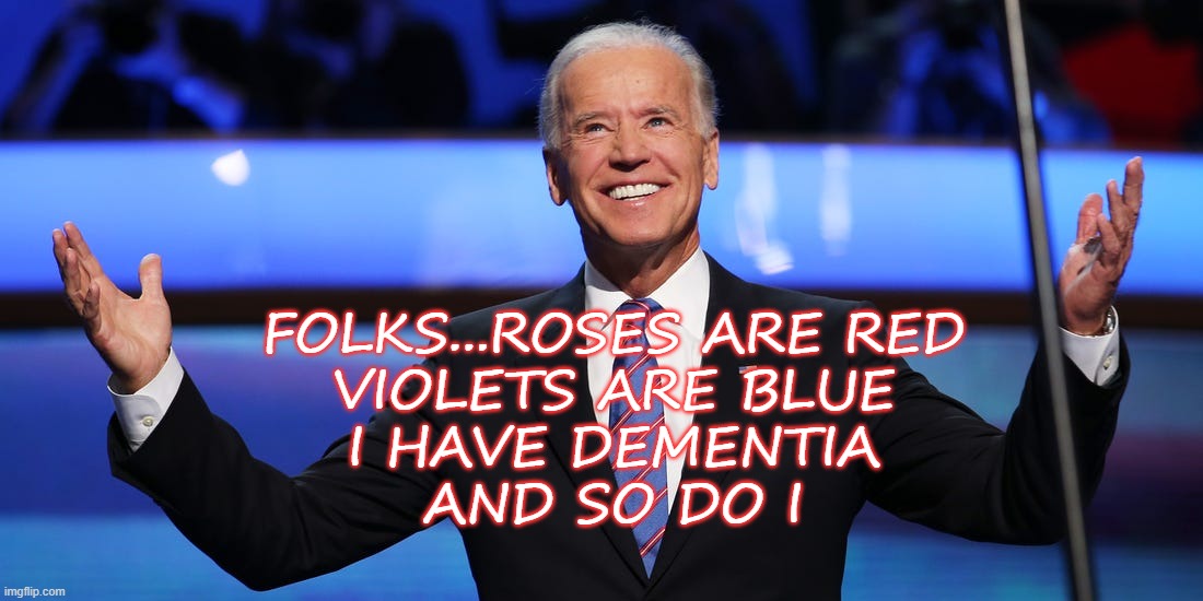 Biden Dementia | FOLKS...ROSES ARE RED
VIOLETS ARE BLUE
I HAVE DEMENTIA
AND SO DO I | image tagged in joe biden,dementia,2020,donald trump,political meme | made w/ Imgflip meme maker