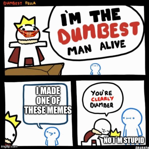 I'm the dumbest man alive | I MADE ONE OF THESE MEMES; NO I´M STUPID | image tagged in i'm the dumbest man alive | made w/ Imgflip meme maker