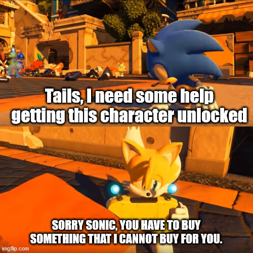 Sonic Forces Tails Nintendo Switch | Tails, I need some help getting this character unlocked SORRY SONIC, YOU HAVE TO BUY SOMETHING THAT I CANNOT BUY FOR YOU. | image tagged in sonic forces tails nintendo switch | made w/ Imgflip meme maker