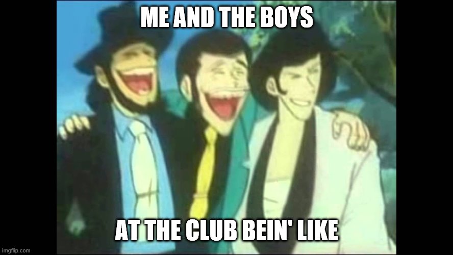 ME AND THE BOYS; AT THE CLUB BEIN' LIKE | image tagged in imgflip users | made w/ Imgflip meme maker