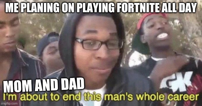 I’m about to end this man’s whole career | ME PLANING ON PLAYING FORTNITE ALL DAY; MOM AND DAD | image tagged in im about to end this mans whole career | made w/ Imgflip meme maker