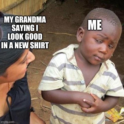 Third World Skeptical Kid | ME; MY GRANDMA SAYING I LOOK GOOD IN A NEW SHIRT | image tagged in memes,third world skeptical kid | made w/ Imgflip meme maker