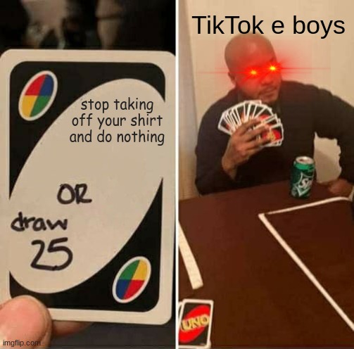 UNO Draw 25 Cards Meme | TikTok e boys; stop taking off your shirt and do nothing | image tagged in memes,uno draw 25 cards | made w/ Imgflip meme maker