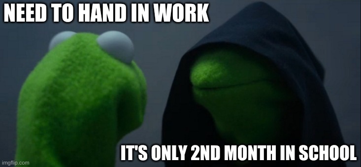 Evil Kermit | NEED TO HAND IN WORK; IT'S ONLY 2ND MONTH IN SCHOOL | image tagged in memes,evil kermit | made w/ Imgflip meme maker