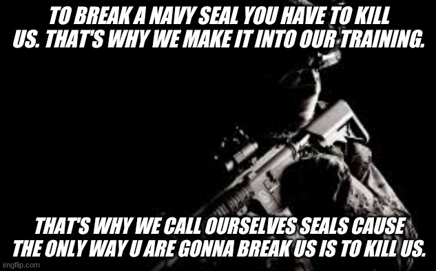 Don't mess with us | TO BREAK A NAVY SEAL YOU HAVE TO KILL US. THAT'S WHY WE MAKE IT INTO OUR TRAINING. THAT'S WHY WE CALL OURSELVES SEALS CAUSE THE ONLY WAY U ARE GONNA BREAK US IS TO KILL US. | image tagged in military | made w/ Imgflip meme maker