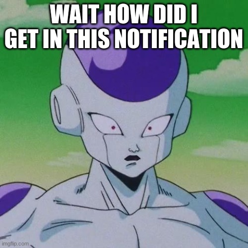 First Time Frieza | WAIT HOW DID I GET IN THIS NOTIFICATION | image tagged in first time frieza | made w/ Imgflip meme maker