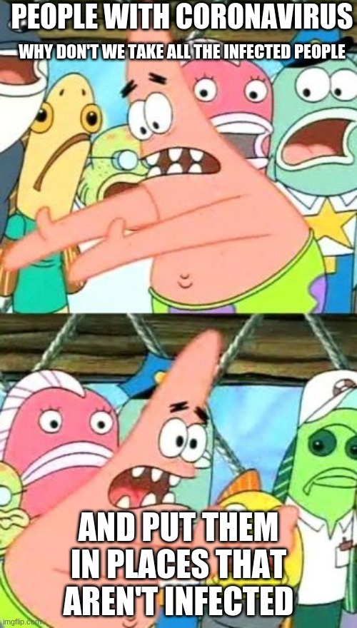 Put It Somewhere Else Patrick Meme | PEOPLE WITH CORONAVIRUS; WHY DON'T WE TAKE ALL THE INFECTED PEOPLE; AND PUT THEM IN PLACES THAT AREN'T INFECTED | image tagged in memes,put it somewhere else patrick | made w/ Imgflip meme maker