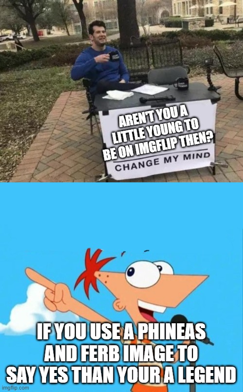 AREN'T YOU A LITTLE YOUNG TO BE ON IMGFLIP THEN? IF YOU USE A PHINEAS AND FERB IMAGE TO SAY YES THAN YOUR A LEGEND | image tagged in memes,change my mind,phineas and ferb | made w/ Imgflip meme maker