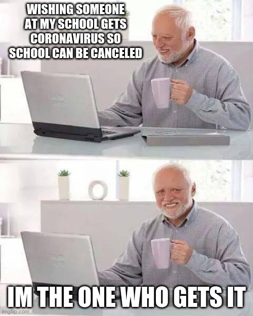 Hide the Pain Harold Meme | WISHING SOMEONE AT MY SCHOOL GETS CORONAVIRUS SO SCHOOL CAN BE CANCELED; IM THE ONE WHO GETS IT | image tagged in memes,hide the pain harold | made w/ Imgflip meme maker