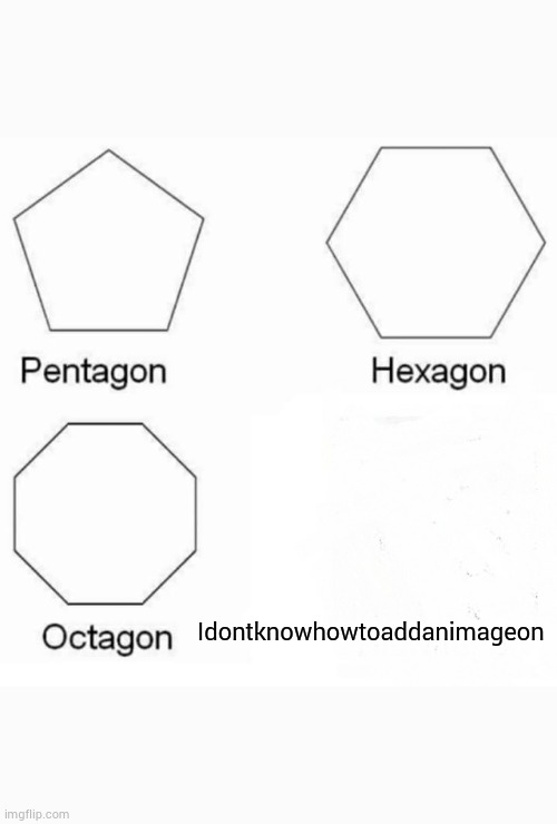 Pentagon Hexagon Octagon | Idontknowhowtoaddanimageon | image tagged in memes,pentagon hexagon octagon | made w/ Imgflip meme maker